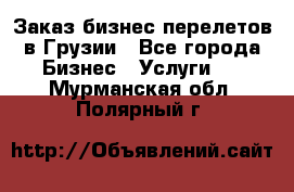 Заказ бизнес перелетов в Грузии - Все города Бизнес » Услуги   . Мурманская обл.,Полярный г.